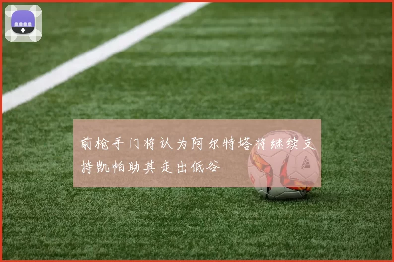 前枪手门将认为阿尔特塔将继续支持凯帕助其走出低谷