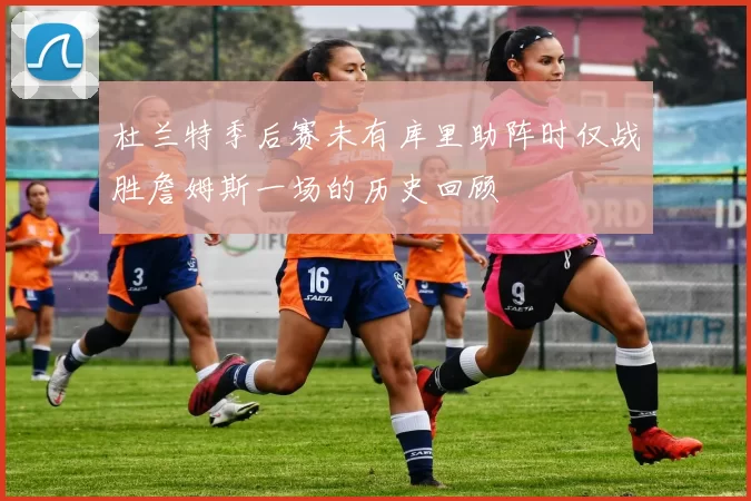 杜兰特季后赛未有库里助阵时仅战胜詹姆斯一场的历史回顾