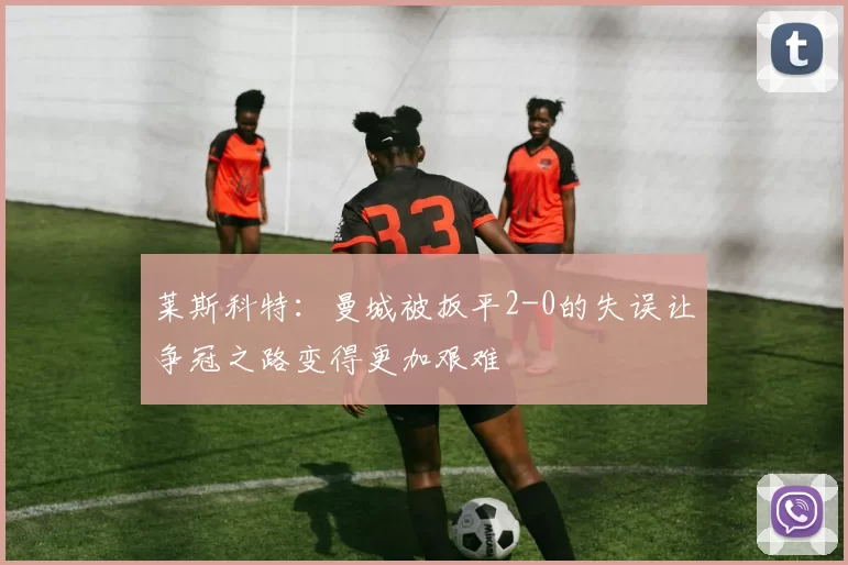 莱斯科特：曼城被扳平2-0的失误让争冠之路变得更加艰难