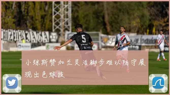 小琼斯赞加兰灵活脚步难以防守展现出色球技