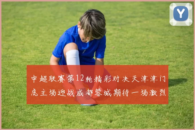 中超联赛第12轮精彩对决天津津门虎主场迎战成都蓉城期待一场激烈较量