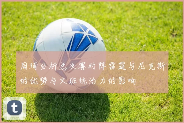 周琦分析总决赛对阵雷霆与尼克斯的优势与文班统治力的影响