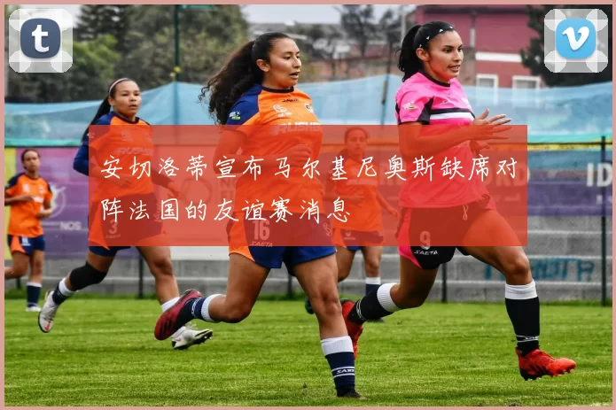 安切洛蒂宣布马尔基尼奥斯缺席对阵法国的友谊赛消息