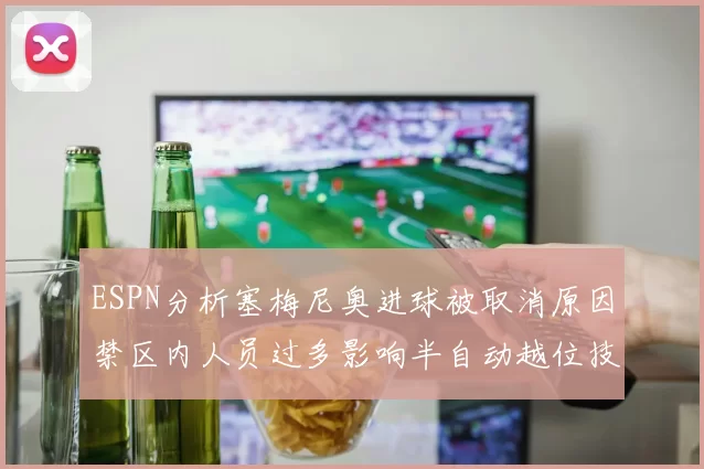 ESPN分析塞梅尼奥进球被取消原因禁区内人员过多影响半自动越位技术使用
