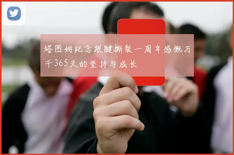 塔图姆纪念跟腱撕裂一周年感慨万千365天的坚持与成长