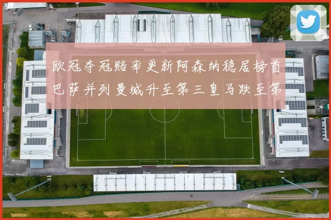 欧冠夺冠赔率更新阿森纳稳居榜首巴萨并列曼城升至第三皇马跌至第七