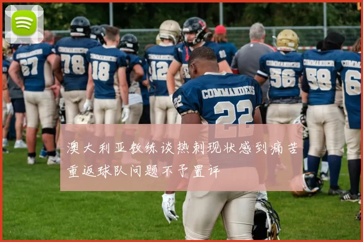 澳大利亚教练谈热刺现状感到痛苦重返球队问题不予置评