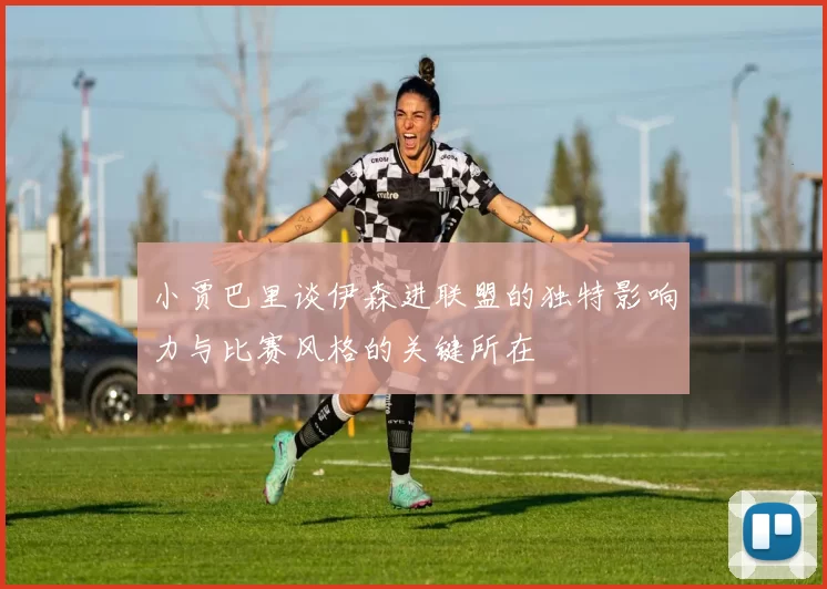 小贾巴里谈伊森进联盟的独特影响力与比赛风格的关键所在