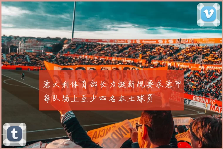 意大利体育部长力挺新规要求意甲每队场上至少四名本土球员
