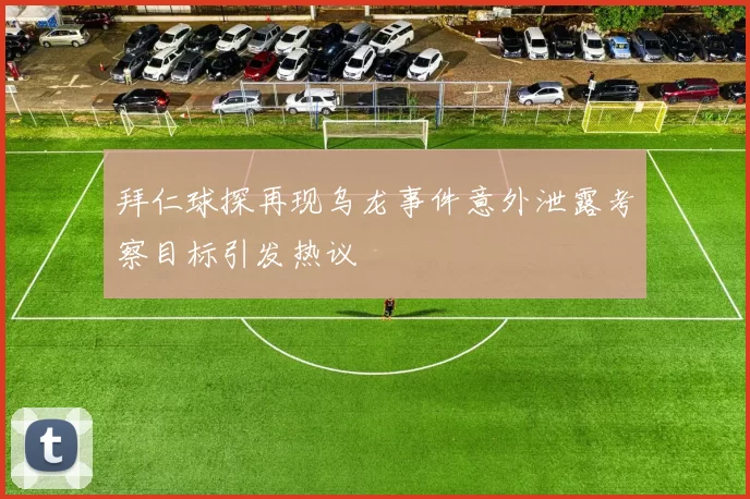 拜仁球探再现乌龙事件意外泄露考察目标引发热议