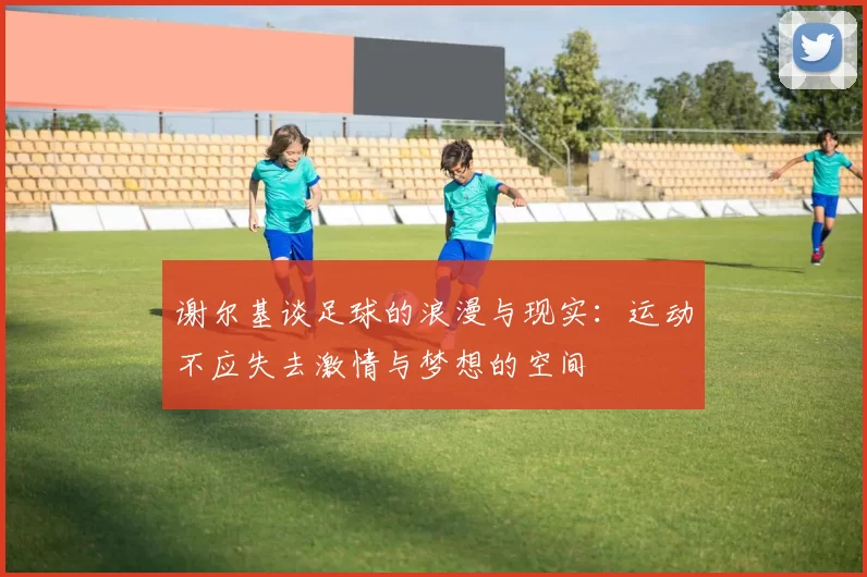 谢尔基谈足球的浪漫与现实：运动不应失去激情与梦想的空间