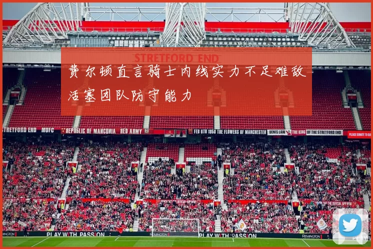 费尔顿直言骑士内线实力不足难敌活塞团队防守能力