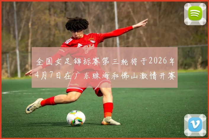 全国女足锦标赛第三轮将于2026年4月7日在广东珠海和佛山激情开赛