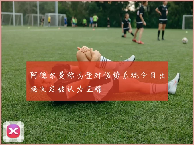阿德尔曼称戈登对伤势乐观今日出场决定被认为正确