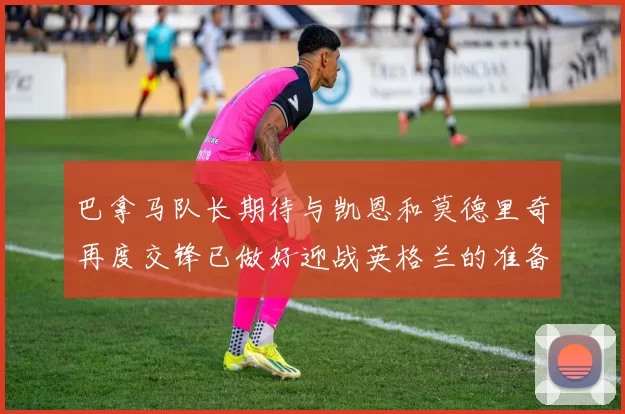 巴拿马队长期待与凯恩和莫德里奇再度交锋已做好迎战英格兰的准备
