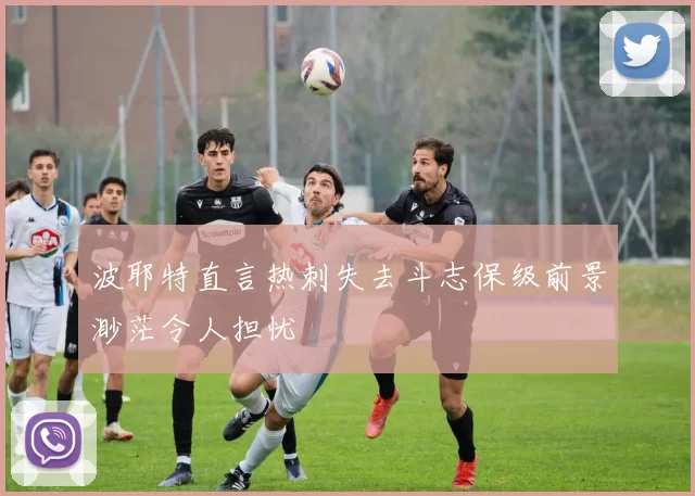 波耶特直言热刺失去斗志保级前景渺茫令人担忧