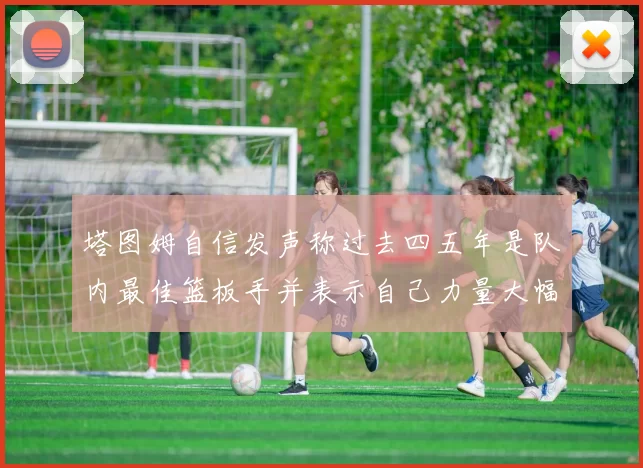 塔图姆自信发声称过去四五年是队内最佳篮板手并表示自己力量大幅提升