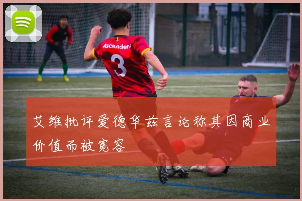 艾维批评爱德华兹言论称其因商业价值而被宽容
