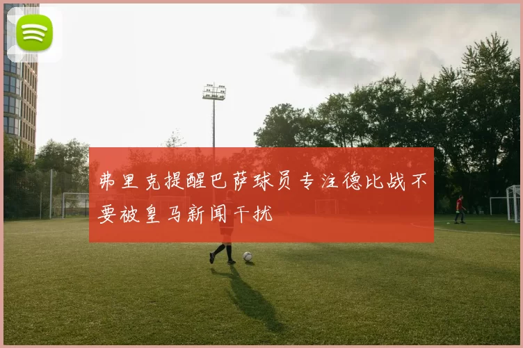 弗里克提醒巴萨球员专注德比战不要被皇马新闻干扰