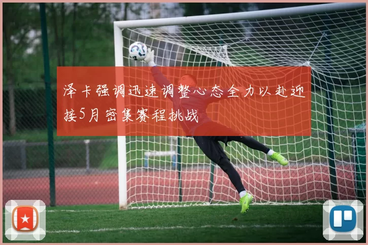 泽卡强调迅速调整心态全力以赴迎接5月密集赛程挑战