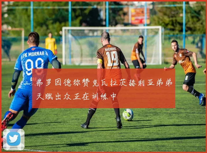 弗罗因德称赞克瓦拉茨赫利亚弟弟天赋出众正在训练中