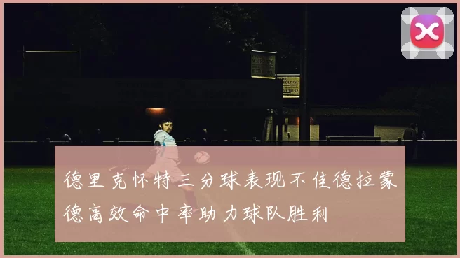 德里克怀特三分球表现不佳德拉蒙德高效命中率助力球队胜利