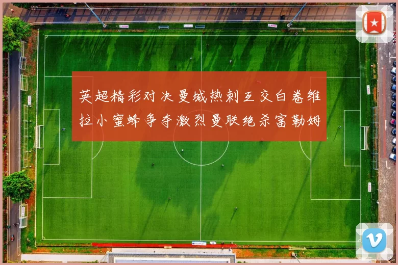 英超精彩对决曼城热刺互交白卷维拉小蜜蜂争夺激烈曼联绝杀富勒姆逆转胜利