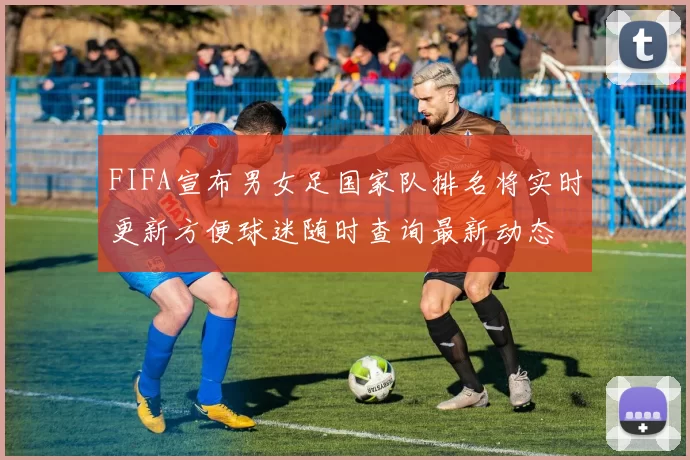 FIFA宣布男女足国家队排名将实时更新方便球迷随时查询最新动态