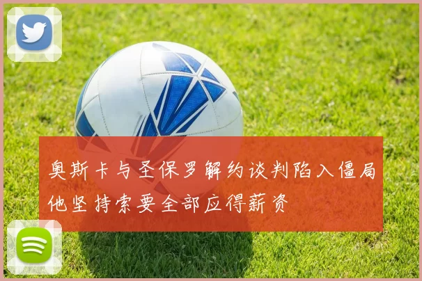 奥斯卡与圣保罗解约谈判陷入僵局他坚持索要全部应得薪资