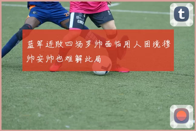 蓝军连败四场罗帅面临用人困境穆帅安帅也难解此局