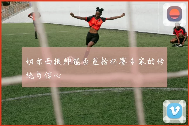 切尔西换帅能否重拾杯赛专家的传统与信心