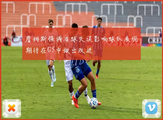詹姆斯强调活球失误影响球队表现期待在G5中做出改进