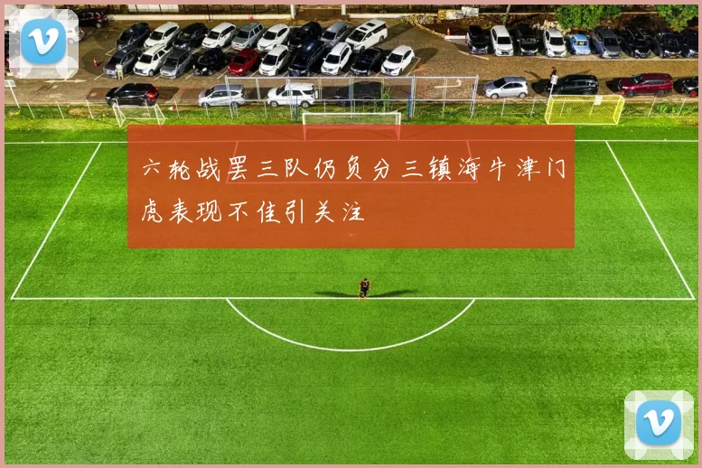 六轮战罢三队仍负分三镇海牛津门虎表现不佳引关注
