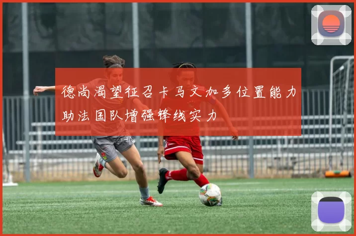 德尚渴望征召卡马文加多位置能力助法国队增强锋线实力