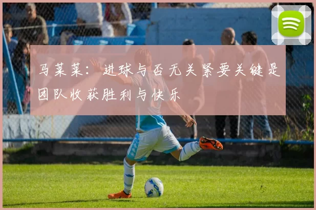 马莱莱：进球与否无关紧要关键是团队收获胜利与快乐