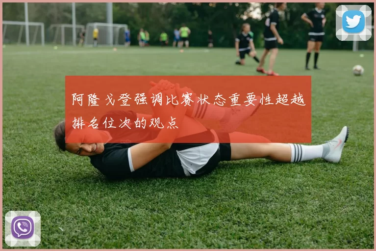 阿隆戈登强调比赛状态重要性超越排名位次的观点