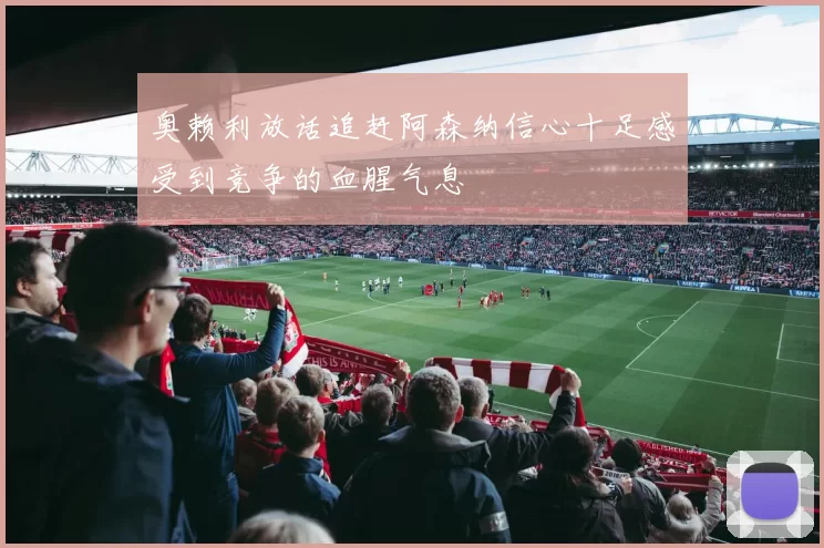 奥赖利放话追赶阿森纳信心十足感受到竞争的血腥气息