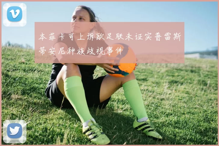 本菲卡可上诉欧足联未证实普雷斯蒂安尼种族歧视事件