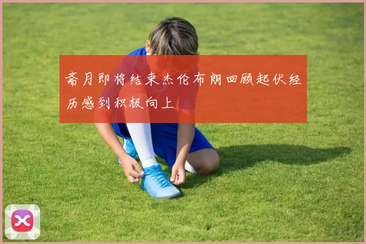 斋月即将结束杰伦布朗回顾起伏经历感到积极向上
