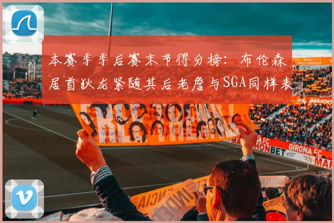 本赛季季后赛末节得分榜：布伦森居首狄龙紧随其后老詹与SGA同样表现出色