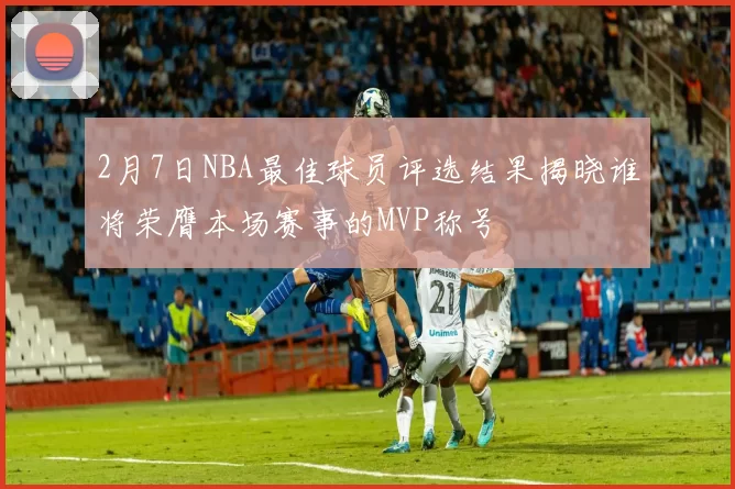 2月7日NBA最佳球员评选结果揭晓谁将荣膺本场赛事的MVP称号