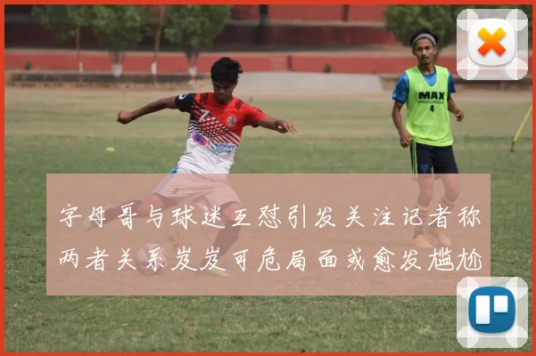 字母哥与球迷互怼引发关注记者称两者关系岌岌可危局面或愈发尴尬